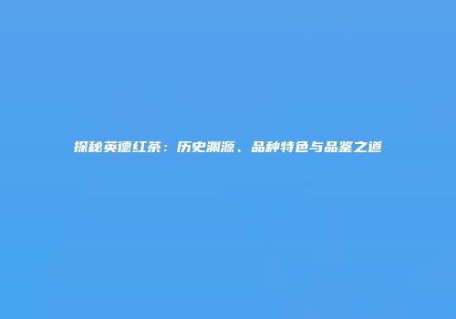 探秘英德红茶：历史渊源、品种特色与品鉴之道