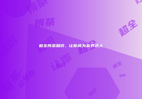 超全辨茶知识，让你成为茶界达人