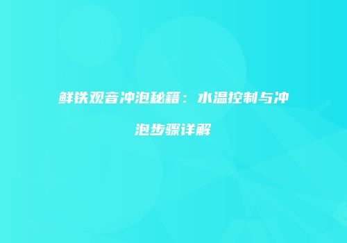 鲜铁观音冲泡秘籍：水温控制与冲泡步骤详解