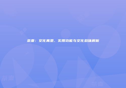 茶壶：文化寓意、实用功能与文化韵味解析