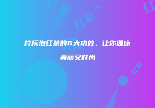 柠檬泡红茶的6大功效，让你健康美丽又时尚