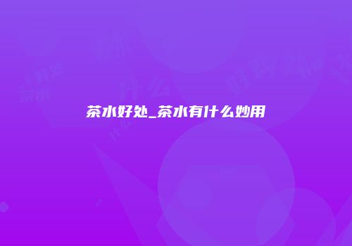 茶水好处_茶水有什么妙用