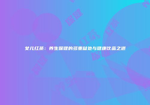 女儿红茶：养生保健的多重益处与健康饮品之道