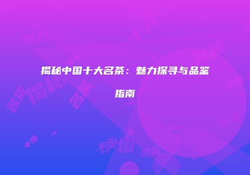 揭秘中国十大名茶：魅力探寻与品鉴指南