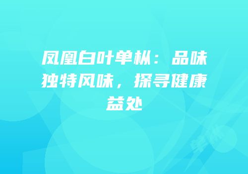 凤凰白叶单枞：品味独特风味，探寻健康益处
