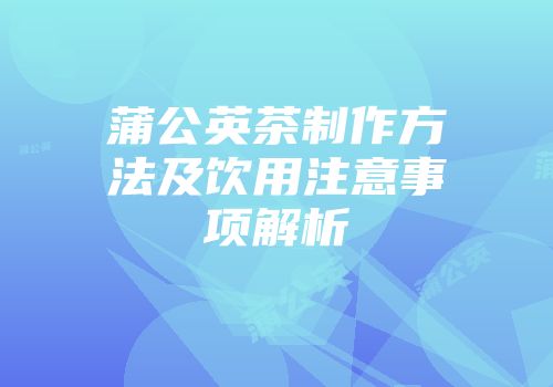 蒲公英茶制作方法及饮用注意事项解析