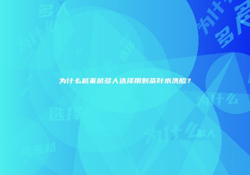 为什么越来越多人选择用剩茶叶水洗脸？