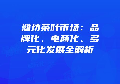 潍坊茶叶市场：品牌化、电商化、多元化发展全解析