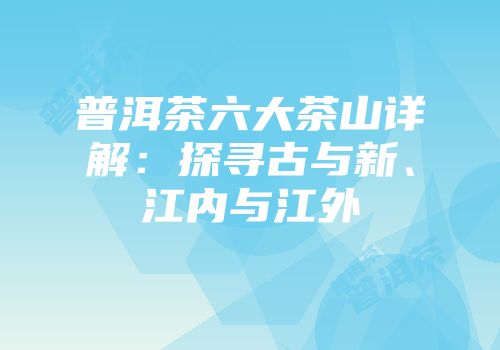 普洱茶六大茶山详解：探寻古与新、江内与江外