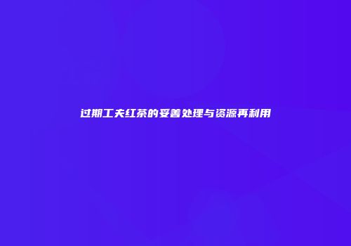 过期工夫红茶的妥善处理与资源再利用