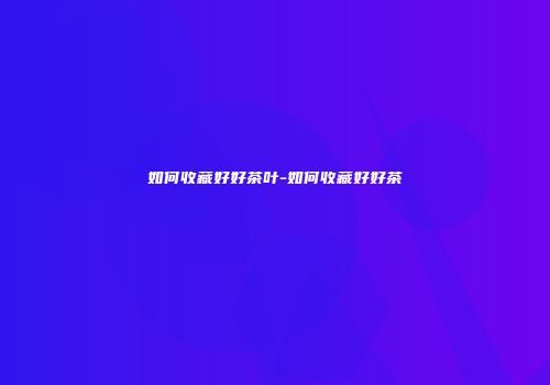 如何收藏好好茶叶-如何收藏好好茶