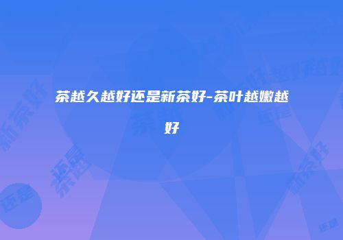 茶越久越好还是新茶好-茶叶越嫩越好