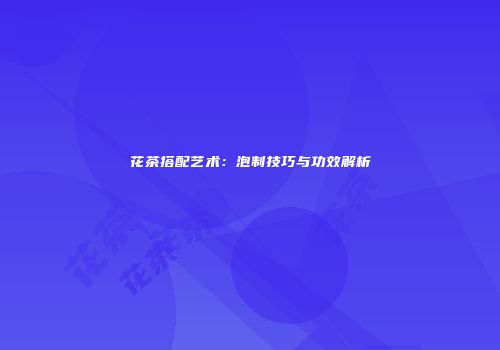 花茶搭配艺术：泡制技巧与功效解析