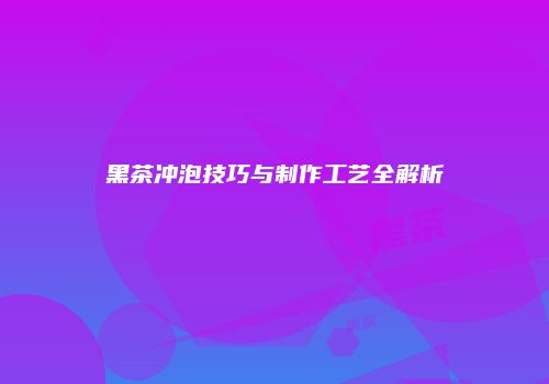 黑茶冲泡技巧与制作工艺全解析