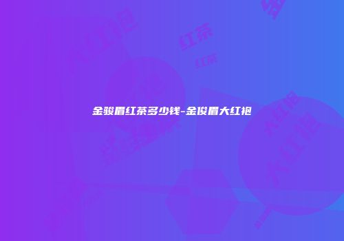 金骏眉红茶多少钱-金俊眉大红袍