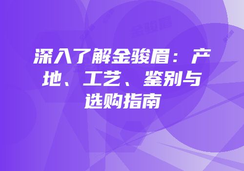 深入了解金骏眉：产地、工艺、鉴别与选购指南