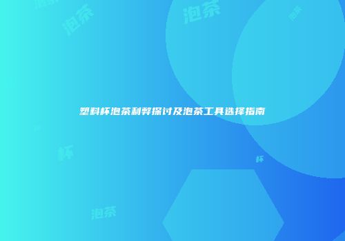 塑料杯泡茶利弊探讨及泡茶工具选择指南