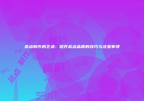 茶点制作的艺术：提升茶点品质的技巧与注意事项