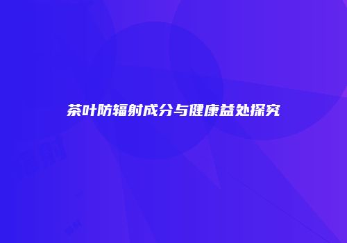 茶叶防辐射成分与健康益处探究