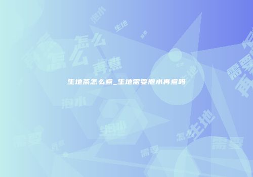 生地茶怎么煮_生地需要泡水再煮吗