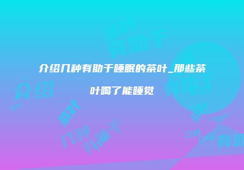 介绍几种有助于睡眠的茶叶_那些茶叶喝了能睡觉