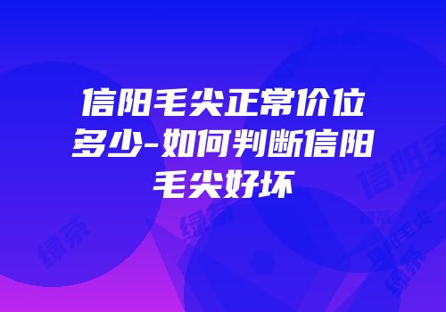信阳毛尖正常价位多少-如何判断信阳毛尖好坏
