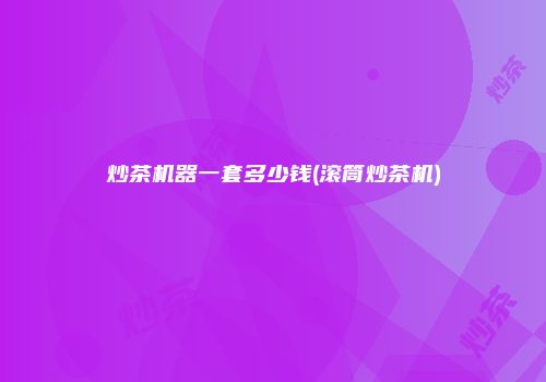 炒茶机器一套多少钱(滚筒炒茶机)