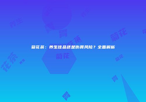 菊花茶：养生佳品还是伤胃风险？全面解析