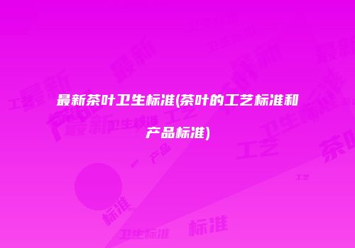 最新茶叶卫生标准(茶叶的工艺标准和产品标准)