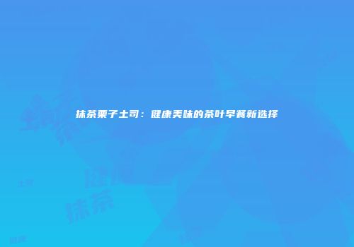 抹茶栗子土司：健康美味的茶叶早餐新选择
