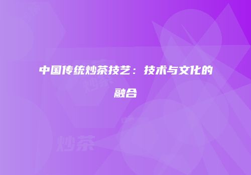 中国传统炒茶技艺：技术与文化的融合