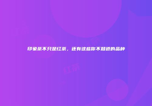 印象茶不只是红茶，还有这些你不知道的品种