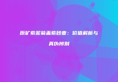 原矿紫泥菊盖紫砂壶：价值解析与真伪辨别