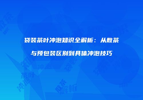袋装茶叶冲泡知识全解析：从散茶与预包装区别到具体冲泡技巧