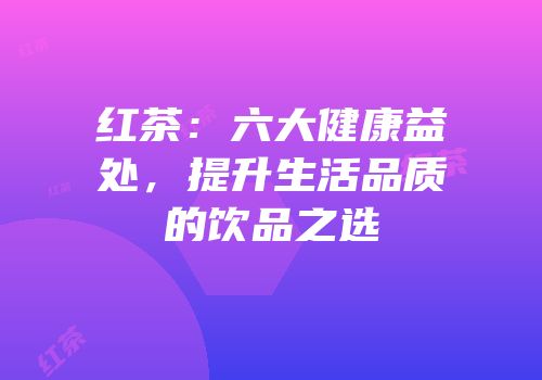 红茶：六大健康益处，提升生活品质的饮品之选