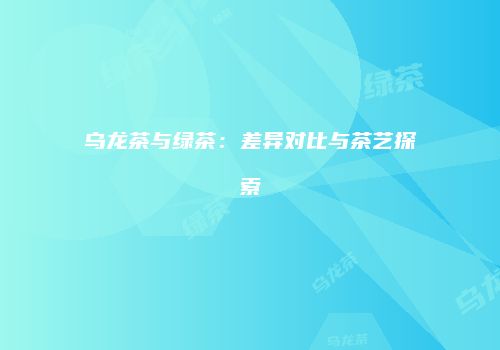 乌龙茶与绿茶：差异对比与茶艺探索