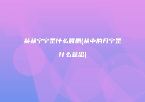 茶茶宁宁是什么意思(茶中的丹宁是什么意思)