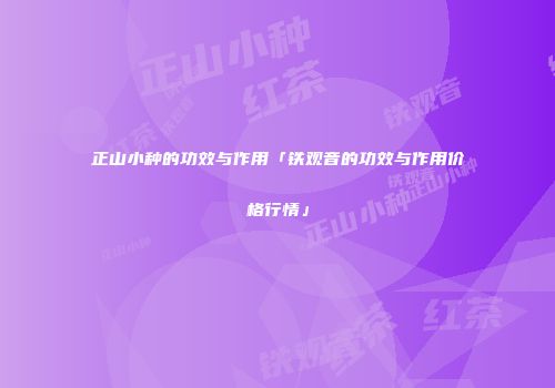 正山小种的功效与作用「铁观音的功效与作用价格行情」