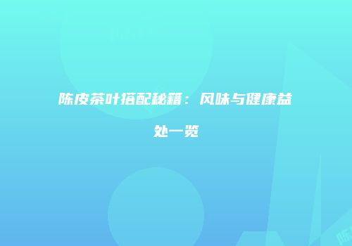 陈皮茶叶搭配秘籍：风味与健康益处一览
