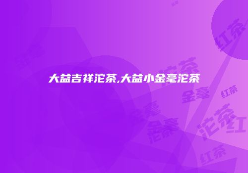 大益吉祥沱茶,大益小金毫沱茶