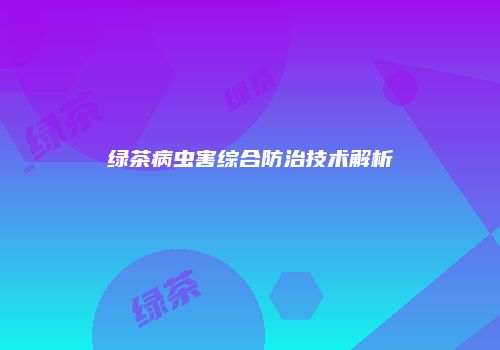 绿茶病虫害综合防治技术解析