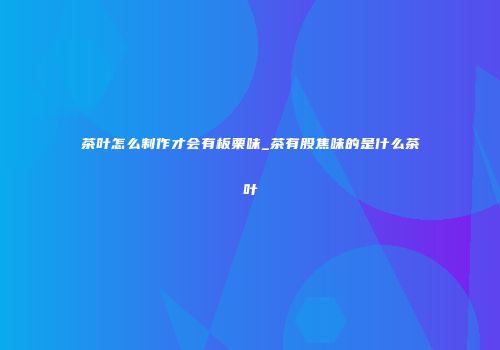 茶叶怎么制作才会有板栗味_茶有股焦味的是什么茶叶