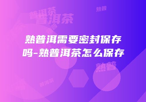 熟普洱需要密封保存吗-熟普洱茶怎么保存