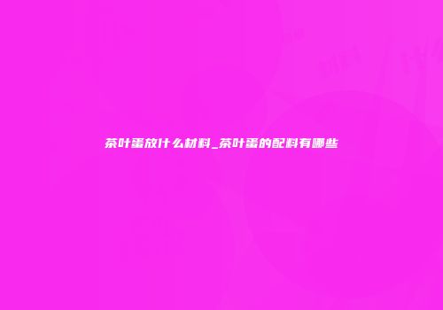 茶叶蛋放什么材料_茶叶蛋的配料有哪些