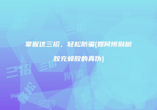 掌握这三招，轻松防骗(如何辨别树胶充蜂胶的真伪)