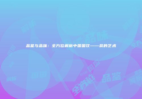 品鉴与品味：全方位解析中国国饮——茶的艺术