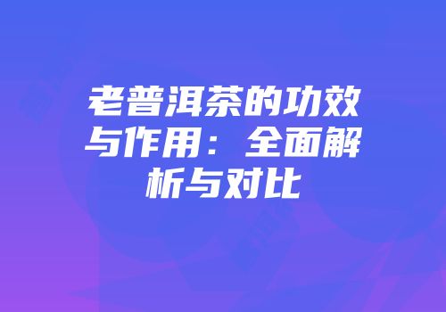 老普洱茶的功效与作用：全面解析与对比
