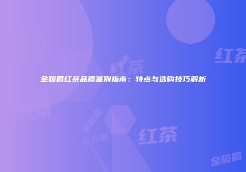金骏眉红茶品质鉴别指南：特点与选购技巧解析