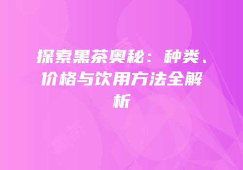 探索黑茶奥秘：种类、价格与饮用方法全解析