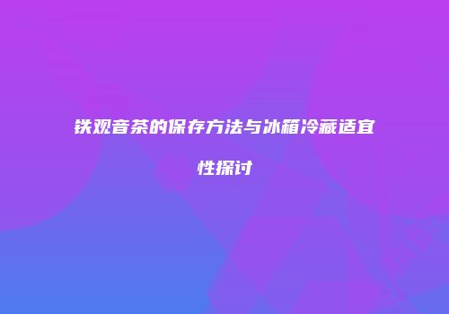 铁观音茶的保存方法与冰箱冷藏适宜性探讨